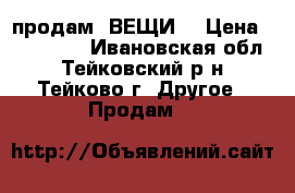  продам  ВЕЩИ  › Цена ­ 300-900 - Ивановская обл., Тейковский р-н, Тейково г. Другое » Продам   